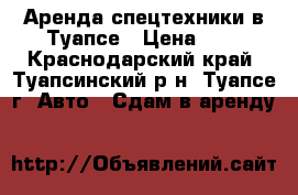 Аренда спецтехники в Туапсе › Цена ­ 1 - Краснодарский край, Туапсинский р-н, Туапсе г. Авто » Сдам в аренду   